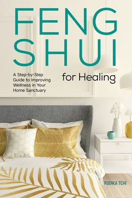 Feng Shui for Healing: A Step-By-Step Guide to Improving Wellness in Your Home Sanctuary by Tchi, Rodika