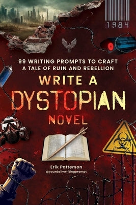 Write a Dystopian Novel: 99 Writing Prompts to Craft a Tale of Ruin and Rebellion by Patterson, Erik