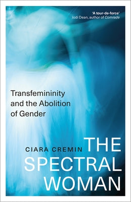 The Spectral Woman: Transfemininity and the Abolition of Gender by Cremin, Ciara