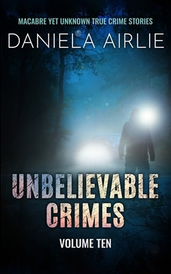 Unbelievable Crimes Volume Ten: Macabre Yet Unknown True Crime Stories by Airlie, Daniela