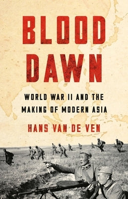 Blood Dawn: World War II and the Making of Modern Asia by Van de Ven, Hans