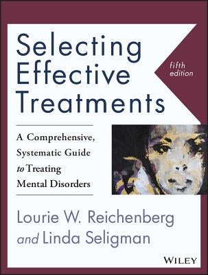 Selecting Effective Treatments: A Comprehensive, Systematic Guide to Treating Mental Disorders by Reichenberg, Lourie W.