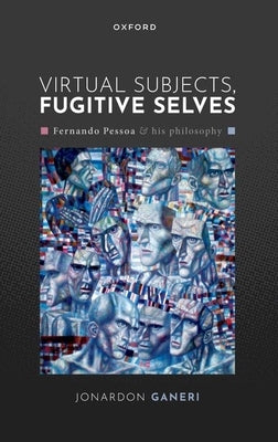 Virtual Subjects, Fugitive Selves: Fernando Pessoa and His Philosophy by Ganeri, Jonardon