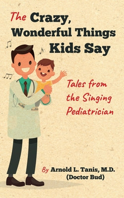 The Crazy, Wonderful Things Kids Say: Tales from the Singing Pediatrician by Tanis, Arnold L.