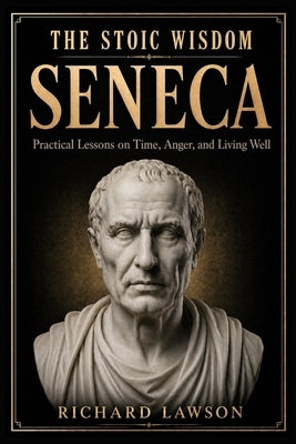 The Stoic Wisdom of Seneca: Practical Lessons on Time, Anger, and Living Well by Lawson, Richard