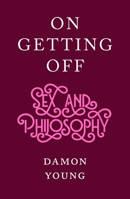 On Getting Off: Sex and Philosophy by Young, Damon