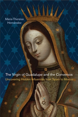 The Virgin of Guadalupe and the Conversos: Uncovering Hidden Influences from Spain to Mexico by Hern&#195;&#161;ndez, Marie-Theresa