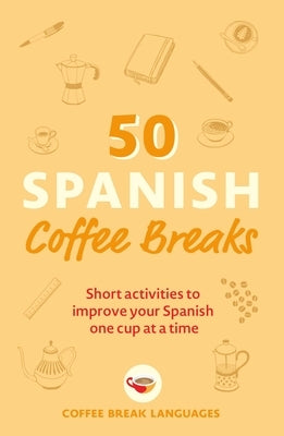 50 Spanish Coffee Breaks: Short Activities to Improve Your Spanish One Cup at a Time by Coffee Break Languages