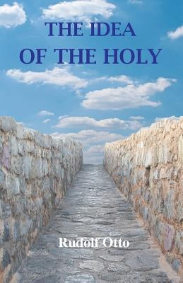 The Idea of the Holy: An Inquiry Into the Non-Rational Factor in the Idea of the Divine and Its Relation to the Rational by Otto, Rudolf