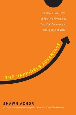 The Happiness Advantage: The Seven Principles of Positive Psychology That Fuel Success and Performance at Work by Achor, Shawn