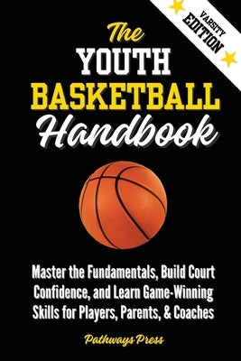 The Youth Basketball Handbook: Master the Fundamentals, Build Court Confidence, and Learn Game-Winning Skills for Players, Parents, & Coaches by Press, Pathways