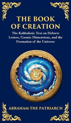 The Book of Creation (Sefer Yetzirah): A Timeless Guide to the Mysteries of the Universe (Deluxe Hardbound Edition) by The Patriarch, Abraham