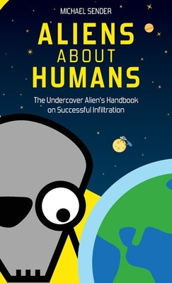 Aliens about Humans: The Undercover Alien's Handbook on Successful Infiltration by Sender, Michael