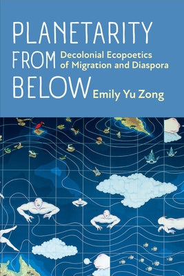Planetarity from Below: Decolonial Ecopoetics of Migration and Diaspora by Zong, Emily Yu