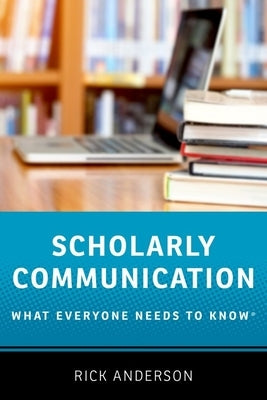 Scholarly Communication: What Everyone Needs to Know(r) by Anderson, Rick