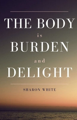 The Body Is Burden and Delight by White, Sharon