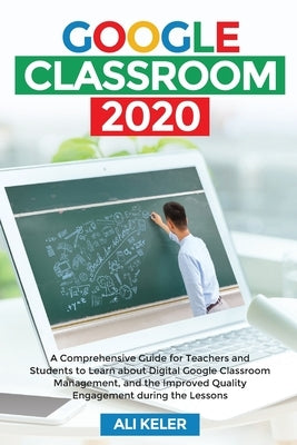 Google Classroom 2020: A Comprehensive Guide for Teachers and Students to Learn about Digital Google Classroom Management, and the Improved Q by Keler, Ali