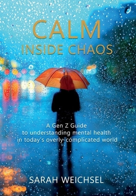 Calm Inside Chaos: A Gen Z Guide for protecting your mental health in today's overly-complicated world by Weichsel, Sarah