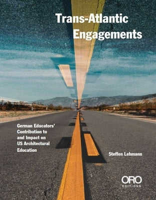 Trans-Atlantic Engagements: The Contribution and Impact of German Educators to Us Architectural Education by Lehmann, Steffen