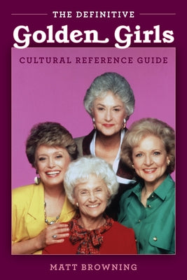 The Definitive "Golden Girls" Cultural Reference Guide by Browning, Matt
