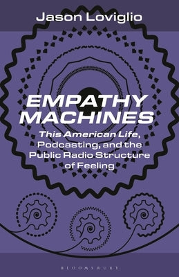 Empathy Machines: This American Life, Podcasting, and the Public Radio Structure of Feeling by Loviglio, Jason