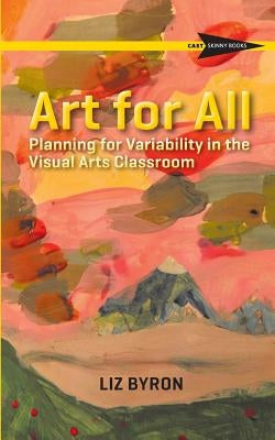 Art for All: Planning for Variability in the Visual Arts Classroom by Byron, Liz