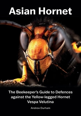 Asian Hornet The Beekeeper's Guide to Defences against the Yellow-legged Hornet Vespa Velutina by Durham, Andrew