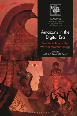 Amazons in the Digital Era: The Reception of the Warrior Woman Image by Sanz, Arturo S&#195;&#161;nchez