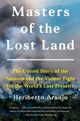 Masters of the Lost Land: The Untold Story of the Amazon and the Violent Fight for the World's Last Frontier by Araujo, Heriberto