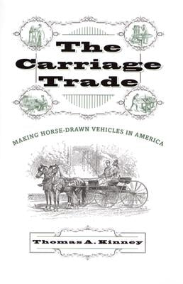 The Carriage Trade: Making Horse-Drawn Vehicles in America by Kinney, Thomas A.