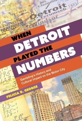 When Detroit Played the Numbers: Gambling's History and Cultural Impact on the Motor City by George, Felicia B.