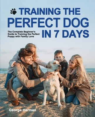 Training the Perfect Dog in 7 Days: The Complete Beginner's Guide to Training the Perfect Puppy by Herman, George