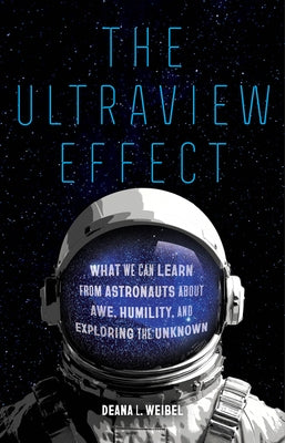The Ultraview Effect: What We Can Learn from Astronauts about Awe, Humility, and Exploring the Unknown by Weibel, Deana L.