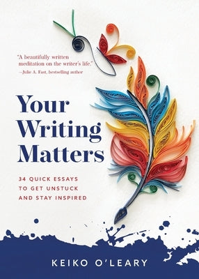 Your Writing Matters: 34 Quick Essays to Get Unstuck and Stay Inspired by O'Leary, Keiko