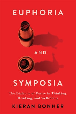 Euphoria and Symposia: The Dialectic of Desire in Thinking, Drinking, and Well-Being by Bonner, Kieran