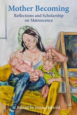 Mother Becoming: Reflections and Scholarship on Matrescence by Harrold, Jessie
