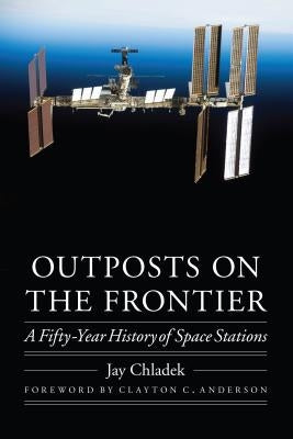 Outposts on the Frontier: A Fifty-Year History of Space Stations by Chladek, Jay