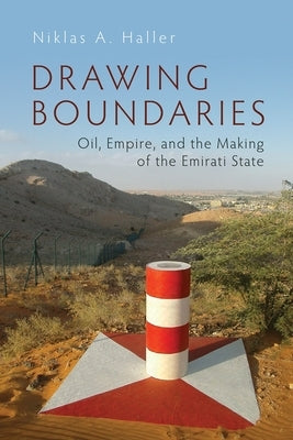 Drawing Boundaries: Oil, Empire, and the Making of the Emirati State by Haller, Niklas A.