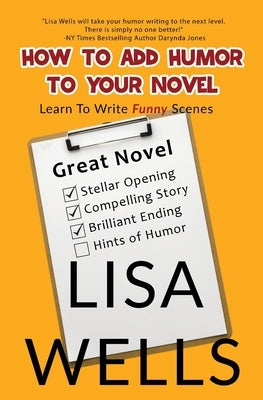 How To Add Humor To Your Novel: Learn To Write Funny Scenes by Wells, Lisa