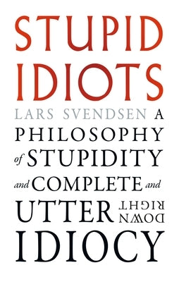 Stupid Idiots: A Philosophy of Stupidity and Complete and Utter Downright Idiocy by Svendsen, Lars