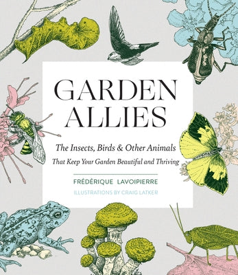 Garden Allies: The Insects, Birds, and Other Animals That Keep Your Garden Beautiful and Thriving by Lavoipierre, Frederique