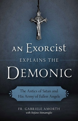 An Exorcist Explains the Demonic: The Antics of Satan and His Army of Fallen Angels by Amorth, Fr Gabriele