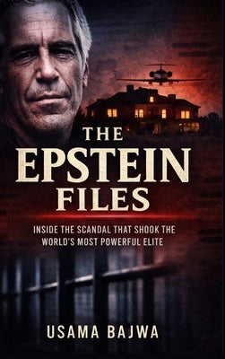 The Epstein Files: Inside the Scandal that Shook the World's Most Powerful Elite by Bajwa, Usama