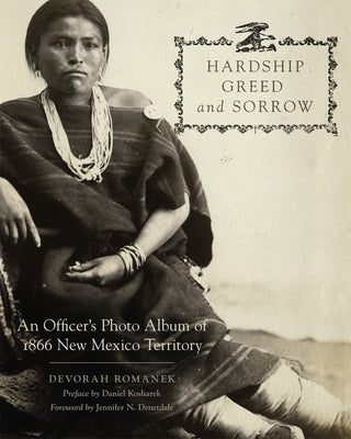 Hardship, Greed, and Sorrow: An Officer's Photo Album of 1866 New Mexico Territory by Romanek, Devorah
