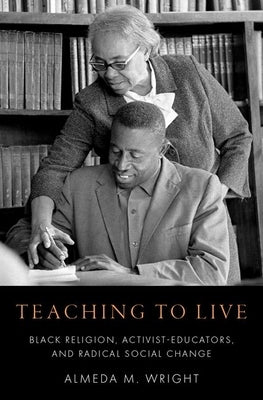 Teaching to Live: Black Religion, Activist-Educators, and Radical Social Change by Wright, Almeda M.