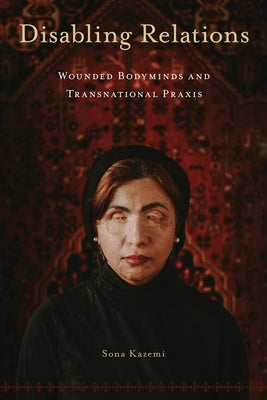 Disabling Relations: Wounded Bodyminds and Transnational PRAXIS by Kazemi, Sona