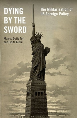 Dying by the Sword: The Militarization of Us Foreign Policy by Toft, Monica Duffy