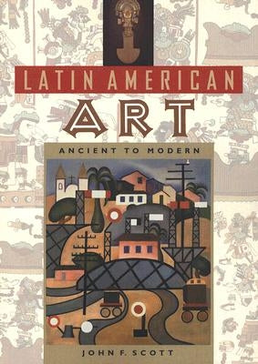 Latin American Art: Ancient to Modern by Scott, John