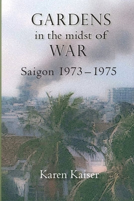 Gardens in the Midst of War: Saigon 1973 - 1975 by Kaiser, Karen
