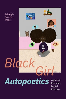 Black Girl Autopoetics: Agency in Everyday Digital Practice by Wade, Ashleigh Greene